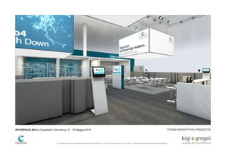 TOTEM INTERATTIVO PRODOTTOINTERPACK 2014 | Dusseldorf, Germania | 8 - 14 Maggio 2014
This project is exclusive intellectual property of Bigi Gregoli S.r.l. and It can not be used - even in part - without the explicit agreement of Bigi Gregoli S.r.l.
 