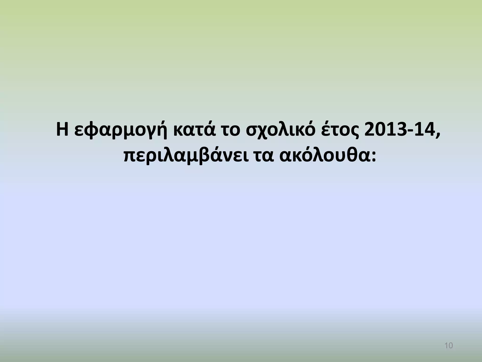 Η εφαρμογή κατά το σχολικό έτος 2013-14,
περιλαμβάνει τα ακόλουθα:
10
 