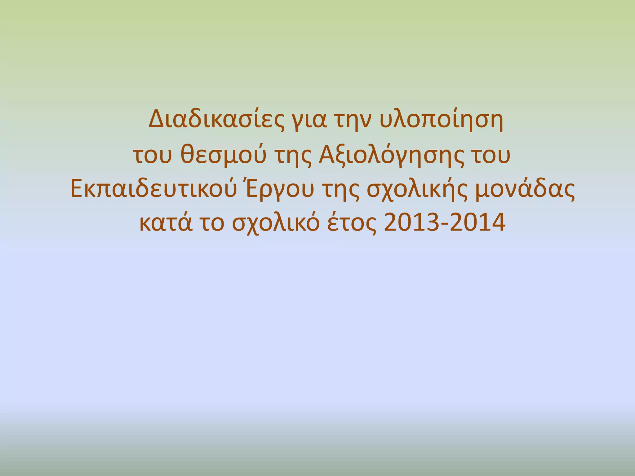 Διαδικασίες για την υλοποίηση
του θεσμού της Αξιολόγησης του
Εκπαιδευτικού Έργου της σχολικής μονάδας
κατά το σχολικό έτος 2013-2014
 