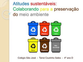 Atitudes sustentáveis:
Colaborando para a preservação
do meio ambiente
Colégio São José - Tainá Coutinho Sales - 4º ano D
 