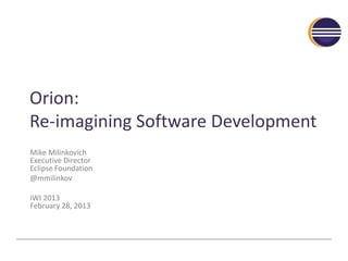 Orion:
Re-imagining Software Development
Mike Milinkovich
Executive Director
Eclipse Foundation
@mmilinkov
iWI 2013
February 28, 2013
 