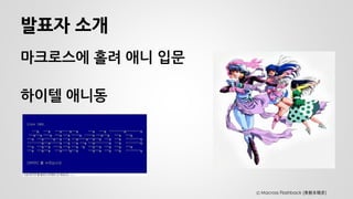 발표자 소개 
마크로스에 홀려 애니 입문 
하이텔 애니동 
Ⓒ Macross Flashback (美樹本晴彦)  