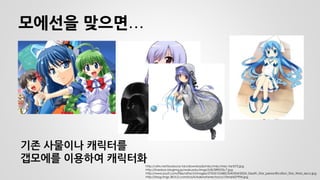 모에선을 맞으면… 
기존 사물이나 캐릭터를 
갭모에를 이용하여 캐릭터화 
http://ultrx.net/books/os-tan/downloads/misc/misc/misc-tan072.jpg http://livedoor.blogimg.jp/wakusoku/imgs/3/8/389053c7.jpg http://www.joysf.com/files/attach/images/2705510/680/324/004/2034_Death_Star_personification_Star_Wars_zeco.jpg http://blog-imgs-38.fc2.com/k/a/k/kakinotanechoco/10mai427994.jpg  