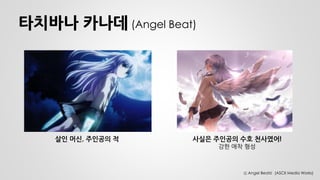 타치바나 카나데 (Angel Beat) 
살인 머신, 주인공의 적 
사실은 주인공의 수호 천사였어! 
강한 애착 형성 
Ⓒ Angel Beats! (ASCII Media Works)  