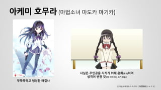 아케미 호무라 (마법소녀 마도카 마기카) 
무뚝뚝하고 냉정한 해결사 
사실은 주인공을 지키기 위해 윤회(루프)하며 
성격이 변한 것 (위 이미지는 과거 모습) 
Ⓒ 마법소녀 마도카 마기카! (有限会社シャフト)  