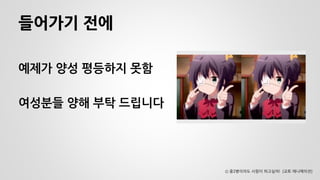 들어가기 전에 
예제가 양성 평등하지 못함 
여성분들 양해 부탁 드립니다 
Ⓒ 중2병이라도 사랑이 하고싶어! (교토 애니메이션)  