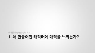 1. 왜 만들어진 캐릭터에 매력을 느끼는가? 
모에를 구성하는 심리 요소  