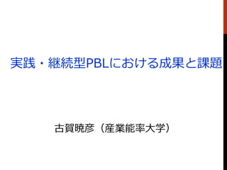 実践・継続型PBLにおける成果と課題
古賀暁彦（産業能率大学）
 