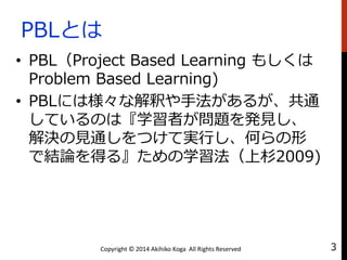 PBLȤ
? PBLProject Based Learning ⤷
Problem Based Learning)
? PBLˤϘʽዤַ뤬ͨ
ƤΤϡѧߤ}kҊ
QҊͨĤƌgФΤ
ǽYՓä롻ѧɼ2009)
Copyright ? 2014 Akihiko Koga All Rights Reserved 3
 