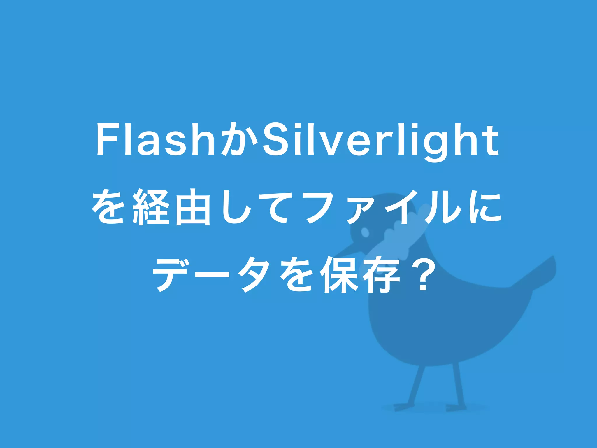 FlashかSilverlight
を経由してファイルに
データを保存？
 
