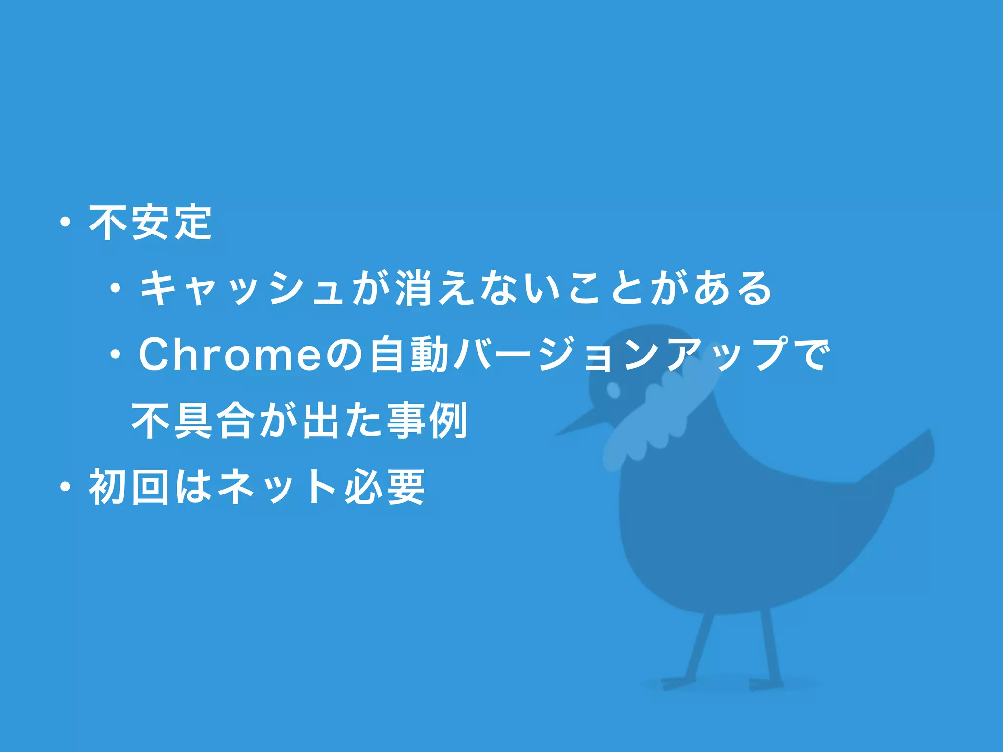 !
・不安定
・キャッシュが消えないことがある
・Chromeの自動バージョンアップで 
  不具合が出た事例
・初回はネット必要
 