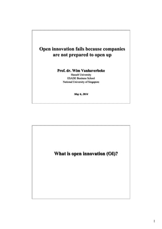 1
Open innovation fails because companies
are not prepared to open up
Prof. dr. Wim Vanhaverbeke
Hasselt University
ESADE Business School
National University of Singapore
May 6, 2014
What is open innovation (OI)?
 