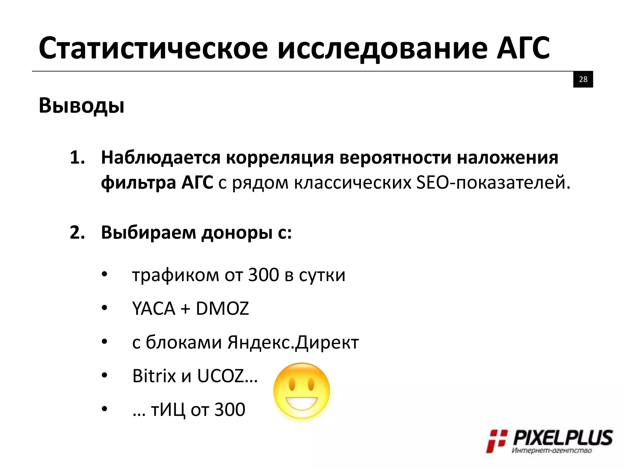 Статистическое исследование АГС
28
Выводы
1. Наблюдается корреляция вероятности наложения
фильтра АГС с рядом классических SEO-показателей.
2. Выбираем доноры с:
• трафиком от 300 в сутки
• YACA + DMOZ
• с блоками Яндекс.Директ
• Bitrix и UCOZ…
• … тИЦ от 300
 