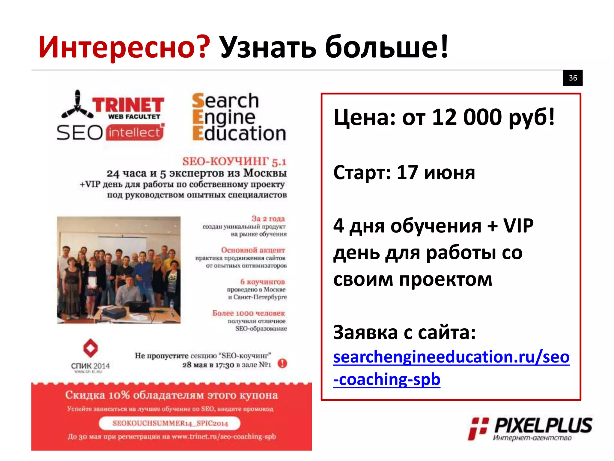 Интересно? Узнать больше!
36
Цена: от 12 000 руб!
Старт: 17 июня
4 дня обучения + VIP
день для работы со
своим проектом
Заявка с сайта:
searchengineeducation.ru/seo
-coaching-spb
 