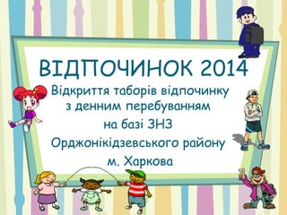 ВІДПОЧИНОК 2014
Відкриття таборів відпочинку
з денним перебуванням
на базі ЗНЗ
Орджонікідзевського району
м. Харкова
 