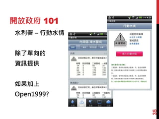 開放政府 101
水利署 – 行動水情
除了單向的
資訊提供
如果加上
Open1999?
35
 