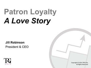 Patron Loyalty
A Love Story
Jill Robinson
President & CEO
Copyright © 2014 TRG Arts
All Rights Reserved
 