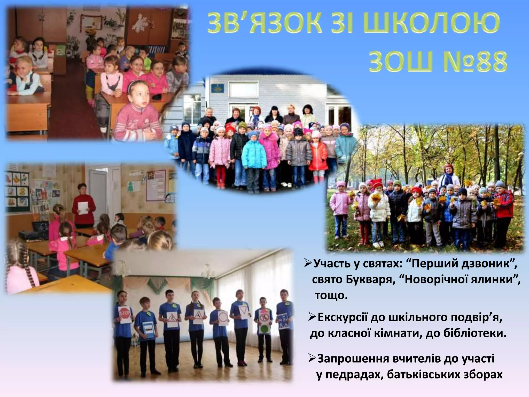 Запрошення вчителів до участі
у педрадах, батьківських зборах
Екскурсії до шкільного подвір’я,
до класної кімнати, до бібліотеки.
Участь у святах: “Перший дзвоник”,
свято Букваря, “Новорічної ялинки”,
тощо.
 