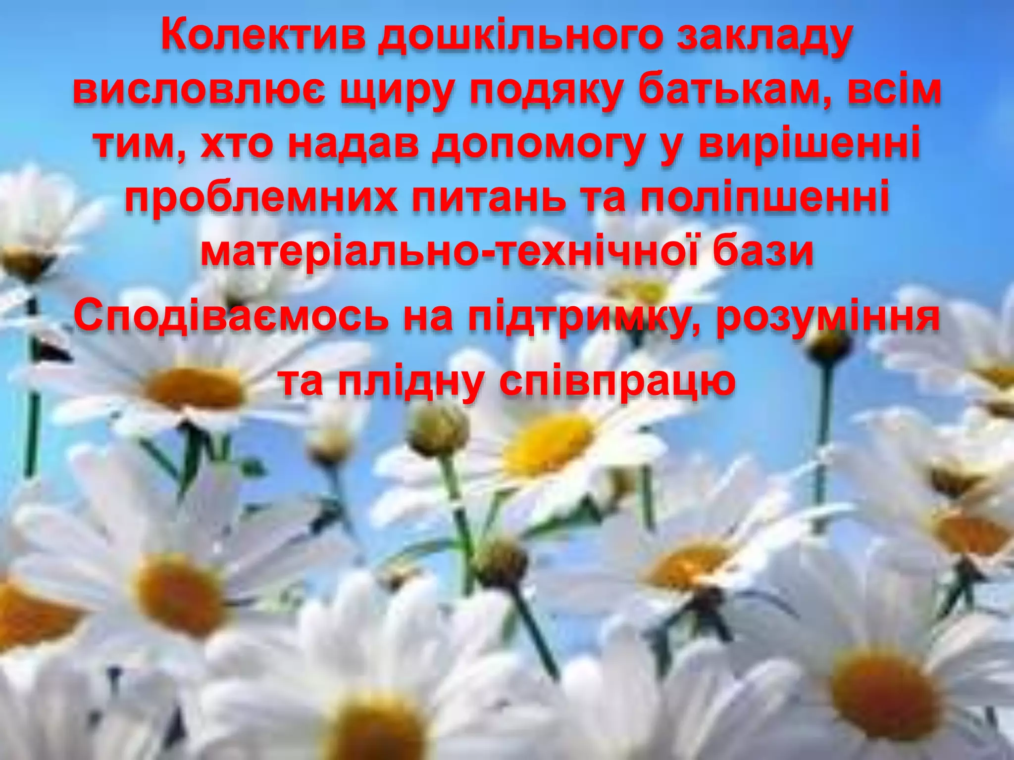 Колектив дошкільного закладу
висловлює щиру подяку батькам, всім
тим, хто надав допомогу у вирішенні
проблемних питань та поліпшенні
матеріально-технічної бази
Сподіваємось на підтримку, розуміння
та плідну співпрацю
 