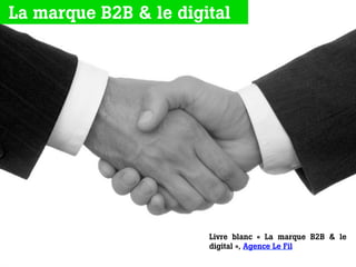 Livre blanc «  La marque B2B & le
digital », Agence Le Fil
La marque B2B & le digital
 