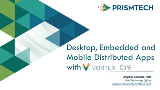 Desktop, Embedded and
Mobile Distributed Apps
with
Angelo	
  Corsaro,	
  PhD	
  
Chief	
  Technology	
  Officer	
  
angelo.corsaro@prismtech.com
Café
 