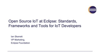 Open Source IoT at Eclipse: Standards,
Frameworks and Tools for IoT Developers
Ian Skerrett
VP Marketing,
Eclipse Foundation
 