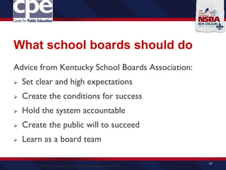 What school boards should do
Advice from Kentucky School Boards Association:
 Set clear and high expectations
 Create the conditions for success
 Hold the system accountable
 Create the public will to succeed
 Learn as a board team
47
SOURCE: Kentucky School Boards Association, 2012
 