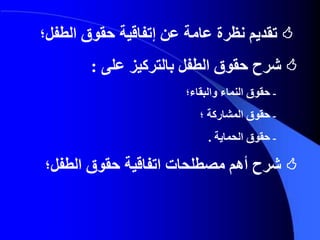 ‫عن‬ ‫عامة‬ ‫نظرة‬ ‫تقديم‬‫إتفاقية‬‫الطفل‬ ‫حقوق‬‫؛‬
‫شرح‬‫على‬ ‫بالتركيز‬ ‫الطفل‬ ‫حقوق‬:
‫ـ‬‫النماء‬ ‫حقوق‬‫و‬‫البقاء‬‫؛‬
‫ـ‬‫حقوق‬‫المشاركة‬‫؛‬
‫ـ‬‫حقوق‬‫الحماية‬.
‫الطفل؛‬ ‫حقوق‬ ‫اتفاقية‬ ‫مصطلحات‬ ‫أهم‬ ‫شرح‬
 