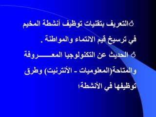 ‫التعريف‬‫ال‬ ‫أنشطة‬ ‫توظيف‬ ‫بتقنيات‬‫مخيم‬
‫والمواطنة‬ ‫االنتماء‬ ‫قيم‬ ‫ترسيخ‬ ‫في‬.
‫التكنولوجيا‬ ‫عن‬ ‫الحديث‬‫المع‬‫ــــــــ‬‫روفة‬
‫والمتاحة‬(‫المعلوميات‬-‫األنترنيت‬)‫وطرق‬
‫األنشطة؛‬ ‫في‬ ‫توظيفها‬
 