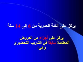 ‫من‬ ‫العمرية‬ ‫الفئة‬ ‫على‬ ‫يركز‬6‫إلى‬14‫سنة‬
‫على‬ ‫يركز‬‫أجزاء‬‫العروض‬ ‫من‬
‫المعتمدة‬‫سابقا‬‫في‬‫التحضيري‬ ‫التدريب‬
‫وهي‬:
 