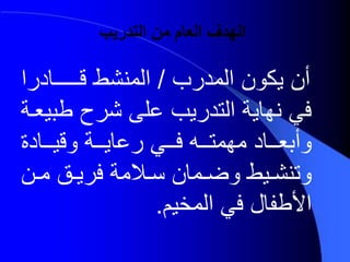 ‫التدريب‬ ‫من‬ ‫العام‬ ‫الهدف‬
‫المدرب‬ ‫يكون‬ ‫أن‬/‫قـــــددر‬ ‫المنشط‬‫ا‬
‫طب‬ ‫شرح‬ ‫على‬ ‫التدريب‬ ‫نهدية‬ ‫في‬‫يعـة‬
‫رعديـــة‬ ‫فـــي‬ ‫مهمتـــع‬ ‫وأبعـــدد‬‫وقيـــدد‬
‫ـن‬‫ـ‬‫م‬ ‫ـ‬‫ـ‬‫فري‬ ‫ـيمة‬‫ـ‬ ‫ـمدن‬‫ـ‬‫وا‬ ‫ـيط‬‫ـ‬‫وتنش‬
‫المخيم‬ ‫في‬ ‫األطفدل‬.
 