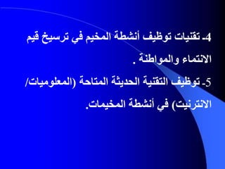 4‫تقنيات‬ ‫ـ‬‫ترسيخ‬ ‫في‬ ‫المخيم‬ ‫أنشطة‬ ‫توظيف‬‫قيم‬
‫والمواطنة‬ ‫االنتماء‬.
5‫ـ‬‫توظيف‬‫المتاحة‬ ‫الحديثة‬ ‫التقنية‬(‫المعلومي‬‫ات‬/
‫االنترنيت‬)‫المخيمات‬ ‫أنشطة‬ ‫في‬.
 