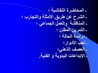 ‫ـ‬‫المحاضرة‬‫النقاشية‬‫؛‬
‫ـ‬‫الشرح‬‫؛‬ ‫والتجارب‬ ‫األمثلة‬ ‫طريق‬ ‫عن‬
‫ـ‬‫المناقشة‬‫والعمل‬‫الجماعي‬‫؛‬
‫ـ‬‫التمرين‬‫؛‬ ‫المقنن‬
‫ـ‬‫دراسة‬‫؛‬ ‫الحالة‬
‫ـ‬‫لعب‬‫األدوار؛‬
‫ـ‬‫العصف‬‫الذهني؛‬
‫ـ‬‫اإل‬‫بداعات‬‫ال‬‫يدوية‬‫و‬‫ال‬‫فنية‬.
 