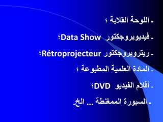 ‫ـ‬‫اللوحة‬‫القالبة‬‫؛‬
‫ـ‬‫فيديوبروجكتور‬Data Show‫؛‬
‫ـ‬‫ريتروبروجكتور‬Rétroprojecteur‫؛‬
‫ـ‬‫المادة‬‫؛‬ ‫المطبوعة‬ ‫العلمية‬
‫ـ‬‫أفالم‬‫الفيديو‬DVD‫؛‬
‫ـ‬‫السبورة‬‫الممغنطة‬...‫الخ‬.
 