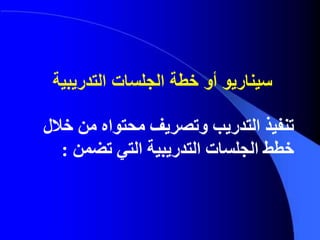 ‫خالل‬ ‫من‬ ‫محتواه‬ ‫وتصريف‬ ‫التدريب‬ ‫تنفيذ‬
‫تضمن‬ ‫التي‬ ‫التدريبية‬ ‫الجلسات‬ ‫خطط‬:
‫التدريبية‬ ‫الجلسات‬ ‫خطة‬ ‫أو‬ ‫سيناريو‬
 