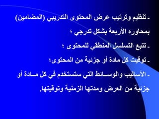 ‫ـ‬‫التدريبي‬ ‫المحتوى‬ ‫عرض‬ ‫وترتيب‬ ‫تنظيم‬(‫المضا‬‫مين‬)
‫؛‬ ‫تدرجي‬ ‫بشكل‬ ‫األربعة‬ ‫بمحاوره‬
‫ـ‬‫؛‬ ‫للمحتوى‬ ‫المنطقي‬ ‫التسلسل‬ ‫تتبع‬
‫ـ‬‫المحتوى؛‬ ‫من‬ ‫جزئية‬ ‫أو‬ ‫مادة‬ ‫كل‬ ‫توقيت‬
‫ـ‬‫مــاد‬ ‫كل‬ ‫في‬ ‫ستستخدم‬ ‫التي‬ ‫والوســائط‬ ‫األساليب‬‫أو‬ ‫ة‬
‫وتوقيتها‬ ‫الزمنية‬ ‫ومدتها‬ ‫العرض‬ ‫من‬ ‫جزئية‬.
 