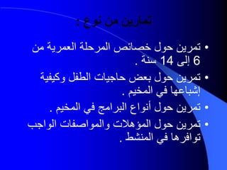 ‫نوع‬ ‫من‬ ‫تمارين‬:
•‫من‬ ‫العمرية‬ ‫المرحلة‬ ‫خصدئص‬ ‫حول‬ ‫تمرين‬
6‫إلى‬14‫نة‬.
•‫وكيف‬ ‫الطفل‬ ‫حدجيدت‬ ‫بعض‬ ‫حول‬ ‫تمرين‬‫ية‬
‫المخيم‬ ‫في‬ ‫إشبدعهد‬.
•‫المخيم‬ ‫في‬ ‫البرامج‬ ‫أنواع‬ ‫حول‬ ‫تمرين‬.
•‫الواجب‬ ‫والمواصفدت‬ ‫المؤهيت‬ ‫حول‬ ‫تمرين‬
‫المنشط‬ ‫في‬ ‫توافرهد‬.
 