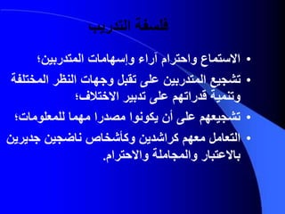 ‫التدريب‬ ‫فلسفة‬
•‫المتدربين؛‬ ‫وإسهامات‬ ‫آراء‬ ‫واحترام‬ ‫االستماع‬
•‫المخ‬ ‫النظر‬ ‫وجهات‬ ‫تقبل‬ ‫على‬ ‫المتدربين‬ ‫تشجيع‬‫تلفة‬
‫وتنمية‬‫قدر‬‫اتهم‬‫االختالف؛‬ ‫تدبير‬ ‫على‬
•‫للمعلومات؛‬ ‫مهما‬ ‫مصدرا‬ ‫يكونوا‬ ‫أن‬ ‫على‬ ‫تشجيعهم‬
•‫جدير‬ ‫ناضجين‬ ‫وكأشخاص‬ ‫كراشدين‬ ‫معهم‬ ‫التعامل‬‫ين‬
‫واالحترام‬ ‫والمجاملة‬ ‫باالعتبار‬.
 
