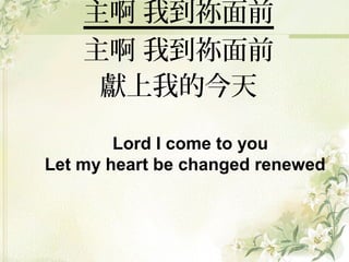 主啊 我到祢面前
主啊 我到祢面前
獻上我的今天
Lord I come to you
Let my heart be changed renewed
 