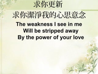求你更新
求你潔淨我的心思意念
The weakness I see in me
Will be stripped away
By the power of your love
 
