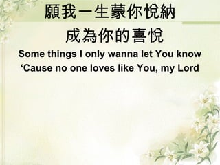 願我一生蒙你悅納
成為你的喜悅
Some things I only wanna let You know
‘Cause no one loves like You, my Lord
 