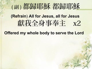 ( 副 ) 都歸耶穌 都歸耶穌
(Refrain) All for Jesus, all for Jesus
獻我全身事奉主 x2
Offered my whole body to serve the Lord
 