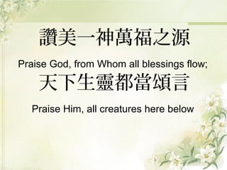 讚美一神萬福之源
Praise God, from Whom all blessings flow;
天下生靈都當頌言
Praise Him, all creatures here below
 
