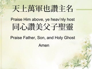 天上萬軍也讚主名
Praise Him above, ye heav’nly host
同心讚美父子聖靈
Praise Father, Son, and Holy Ghost
Amen
 