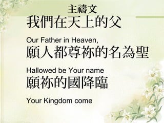 主禱文
我們在天上的父
Our Father in Heaven,
願人都尊祢的名為聖
Hallowed be Your name
願祢的國降臨
Your Kingdom come
 