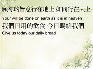 願祢的旨意行在地上 如同行在天上
Your will be done on earth as it is in heaven
我們日用的飲食 今日賜給我們
Give us today our daily bread
 