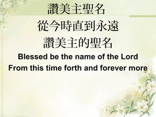 讚美主聖名
從今時直到永遠
讚美主的聖名
Blessed be the name of the Lord
From this time forth and forever more
 