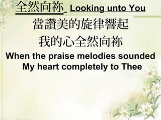 全然向祢 Looking unto You
當讚美的旋律響起
我的心全然向祢
When the praise melodies sounded
My heart completely to Thee
 