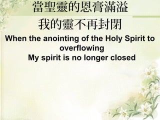 當聖靈的恩膏滿溢
我的靈不再封閉
When the anointing of the Holy Spirit to
overflowing
My spirit is no longer closed
 