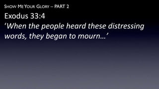 SHOW ME YOUR GLORY – PART 2
Exodus 33:4
‘When the people heard these distressing
words, they began to mourn…’
 